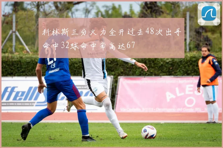 科林斯三分火力全开过去48次出手命中32球命中率高达67