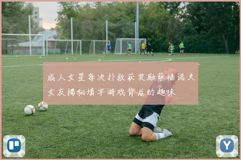 成人女星每次扑救获奖励萨福诺夫女友揭秘填字游戏背后的趣味