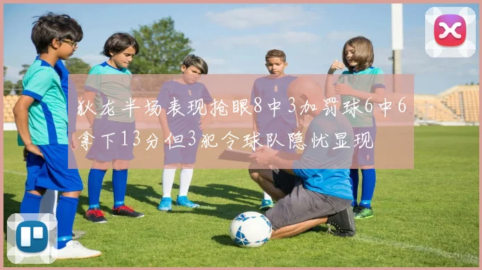 狄龙半场表现抢眼8中3加罚球6中6拿下13分但3犯令球队隐忧显现