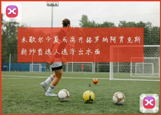 米歇尔今夏或离开赫罗纳阿贾克斯新帅首选人选浮出水面