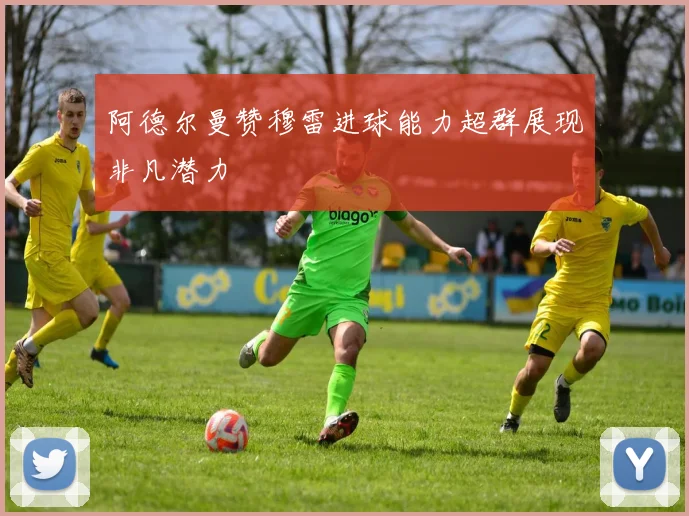 阿德尔曼赞穆雷进球能力超群展现非凡潜力