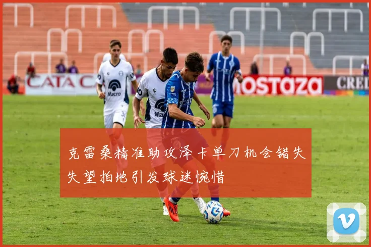 克雷桑精准助攻泽卡单刀机会错失失望拍地引发球迷惋惜