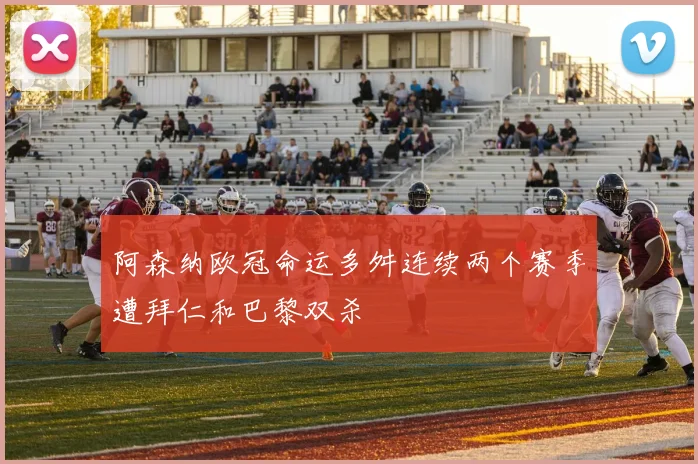 阿森纳欧冠命运多舛连续两个赛季遭拜仁和巴黎双杀