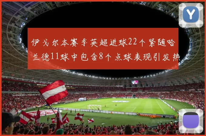 伊戈尔本赛季英超进球22个紧随哈兰德11球中包含8个点球表现引发热议