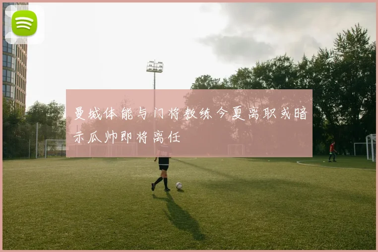曼城体能与门将教练今夏离职或暗示瓜帅即将离任