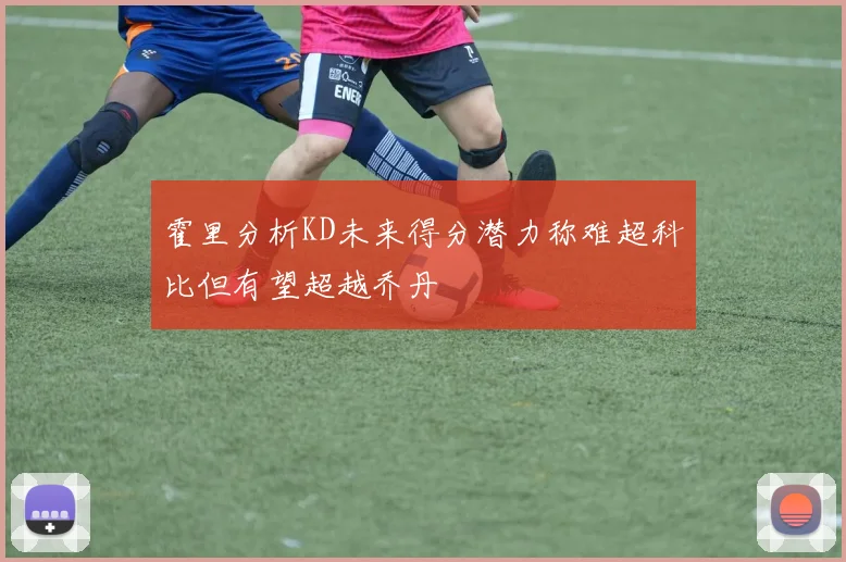 霍里分析KD未来得分潜力称难超科比但有望超越乔丹