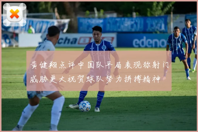 黄健翔点评中国队平局表现称射门威胁更大祝贺球队努力拼搏精神