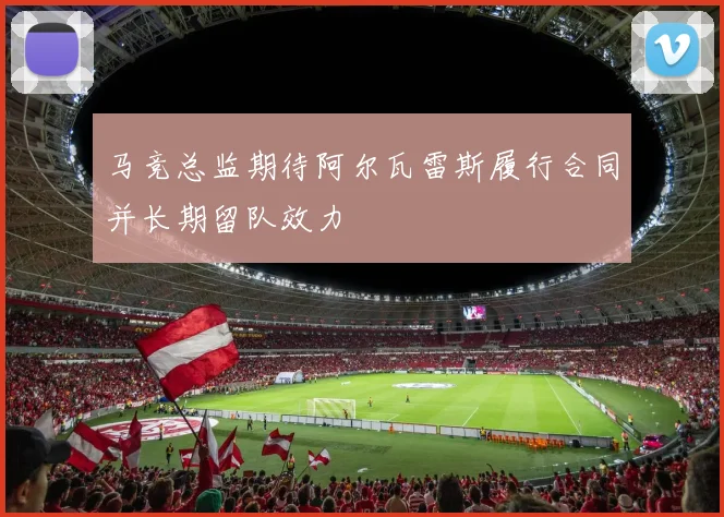 马竞总监期待阿尔瓦雷斯履行合同并长期留队效力