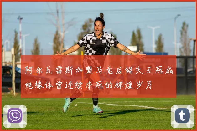 阿尔瓦雷斯加盟马竞后错失五冠成绝缘体曾连续夺冠的辉煌岁月