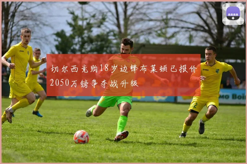 切尔西竞购18岁边锋布莱顿已报价2050万镑争夺战升级
