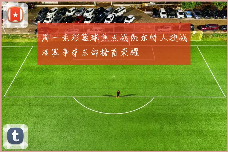 周一竞彩篮球焦点战凯尔特人迎战活塞争夺东部榜首荣耀