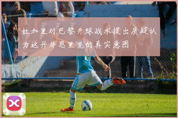 杜加里对巴黎开球战术提出质疑认为这并非恩里克的真实意图