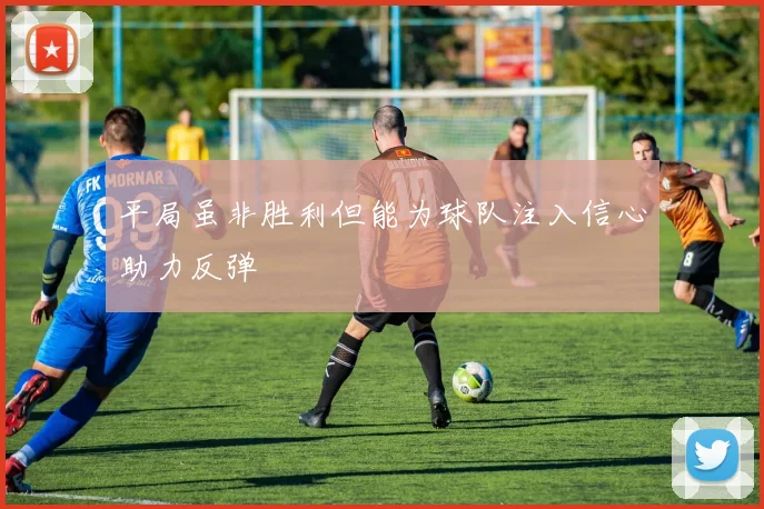 平局虽非胜利但能为球队注入信心助力反弹