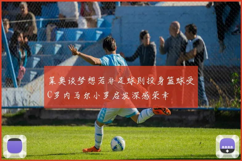 莱奥谈梦想若非足球则投身篮球受C罗内马尔小罗启发深感荣幸